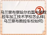乌兰察布察哈尔右翼中旗数控车加工技术学校怎么样(乌兰察布数控车校如何)
