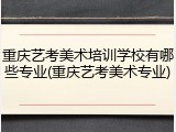 重庆艺考美术培训学校有哪些专业(重庆艺考美术专业)