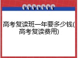 高考复读班一年要多少钱(高考复读费用)