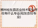 郴州桂东县农业技术职业学校有什么专业(桂东农校专业)