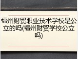 福州财贸职业技术学校是公立的吗(福州财贸学校公立吗)