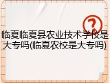 临夏临夏县农业技术学校是大专吗(临夏农校是大专吗)