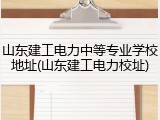 山东建工电力中等专业学校地址(山东建工电力校址)