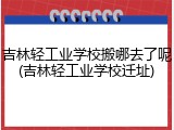吉林轻工业学校搬哪去了呢(吉林轻工业学校迁址)