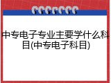中专电子专业主要学什么科目(中专电子科目)