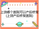 上饶哪个医院可以产后修复(上饶产后修复医院)