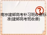 南京建邺高考补习班收费标准(建邺高考班收费)