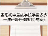 贵阳初中贵族学校学费多少一年(贵阳贵族初中年费)