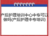 产后护理培训中心中专可以做吗(产后护理中专培训)