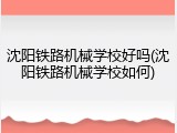 沈阳铁路机械学校好吗(沈阳铁路机械学校如何)