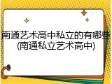 南通艺术高中私立的有哪些(南通私立艺术高中)