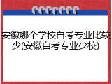 安徽哪个学校自考专业比较少(安徽自考专业少校)