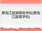 黑龙江旅游商务学校(黑龙江旅商学校)