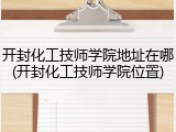 开封化工技师学院地址在哪(开封化工技师学院位置)