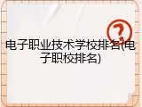 电子职业技术学校排名(电子职校排名)