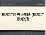机械维修专业知识(机械维修知识)