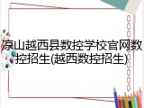 凉山越西县数控学校官网数控招生(越西数控招生)