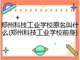 郑州科技工业学校原名叫什么(郑州科技工业学校前身)