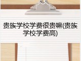 贵族学校学费很贵嘛(贵族学校学费高)
