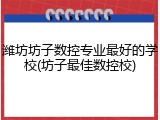 潍坊坊子数控专业最好的学校(坊子最佳数控校)