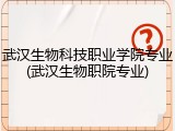 武汉生物科技职业学院专业(武汉生物职院专业)