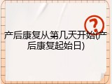 产后康复从第几天开始(产后康复起始日)