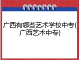 广西有哪些艺术学校中专(广西艺术中专)