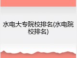 水电大专院校排名(水电院校排名)