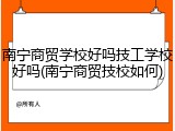 南宁商贸学校好吗技工学校好吗(南宁商贸技校如何)