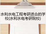 水利水电工程考研适合的学校(水利水电考研院校)