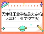 天津轻工业学校是大专吗(天津轻工业学校学历)