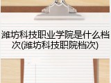 潍坊科技职业学院是什么档次(潍坊科技职院档次)