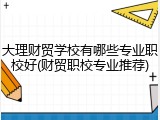 大理财贸学校有哪些专业职校好(财贸职校专业推荐)