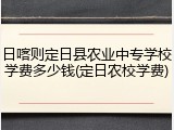 日喀则定日县农业中专学校学费多少钱(定日农校学费)