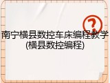 南宁横县数控车床编程教学(横县数控编程)