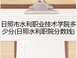 日照市水利职业技术学院多少分(日照水利职院分数线)