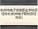 杭州市电子信息职业学校历任校长(杭州电子职校历任校长)