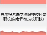 自考报名选学校吗技校还是职校(自考择校技校职校)