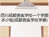 四川成都贵族学校一个学期多少钱(成都贵族学校学费)
