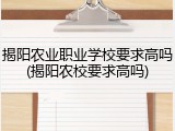 揭阳农业职业学校要求高吗(揭阳农校要求高吗)