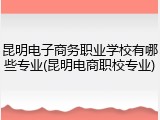 昆明电子商务职业学校有哪些专业(昆明电商职校专业)