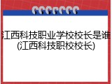 江西科技职业学校校长是谁(江西科技职校校长)