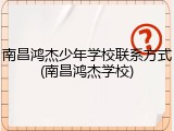 南昌鸿杰少年学校联系方式(南昌鸿杰学校)