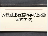 安徽哪里有宠物学校(安徽宠物学校)