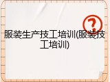 服装生产技工培训(服装技工培训)