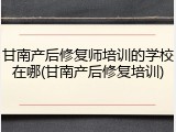 甘南产后修复师培训的学校在哪(甘南产后修复培训)