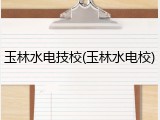 玉林水电技校(玉林水电校)