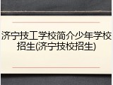 济宁技工学校简介少年学校招生(济宁技校招生)