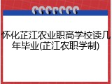 怀化芷江农业职高学校读几年毕业(芷江农职学制)