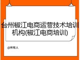 台州椒江电商运营技术培训机构(椒江电商培训)